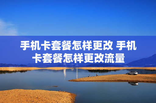 手机卡套餐怎样更改 手机卡套餐怎样更改流量