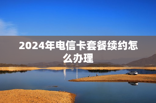 2024年电信卡套餐续约怎么办理