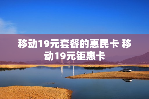 移动19元套餐的惠民卡 移动19元钜惠卡