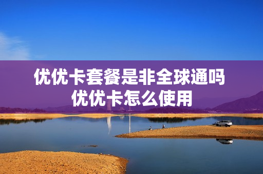 优优卡套餐是非全球通吗 优优卡怎么使用