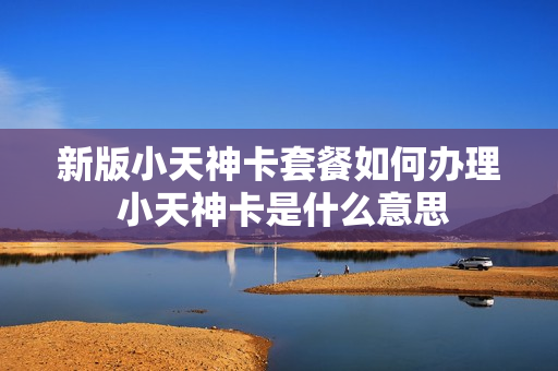 新版小天神卡套餐如何办理 小天神卡是什么意思