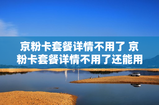 京粉卡套餐详情不用了 京粉卡套餐详情不用了还能用吗