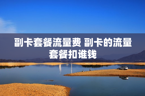 副卡套餐流量费 副卡的流量套餐扣谁钱