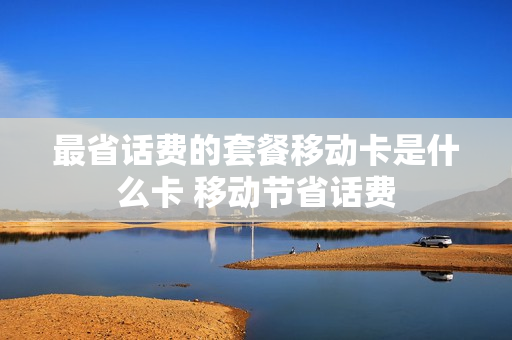 最省话费的套餐移动卡是什么卡 移动节省话费