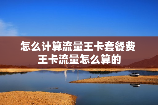 怎么计算流量王卡套餐费 王卡流量怎么算的