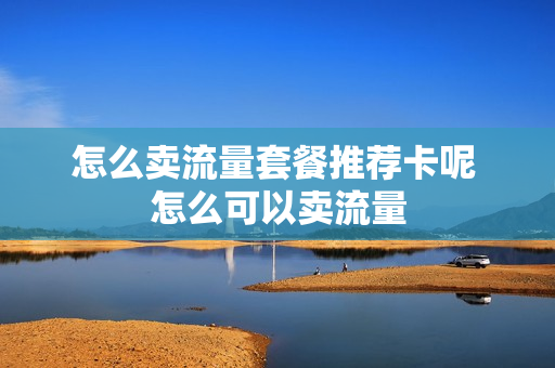怎么卖流量套餐推荐卡呢 怎么可以卖流量