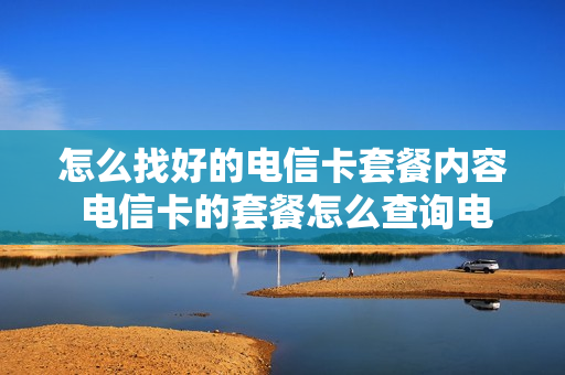 怎么找好的电信卡套餐内容 电信卡的套餐怎么查询电话