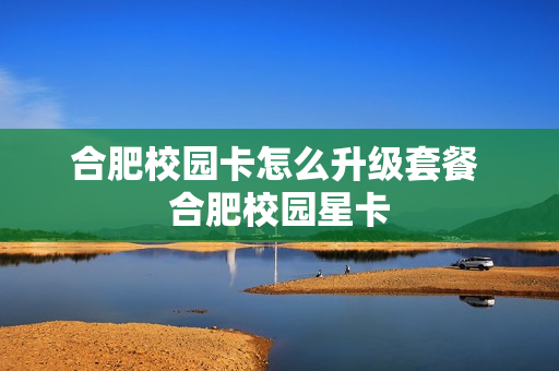 合肥校园卡怎么升级套餐 合肥校园星卡