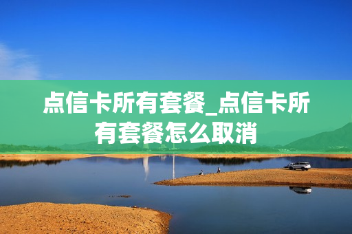 点信卡所有套餐_点信卡所有套餐怎么取消