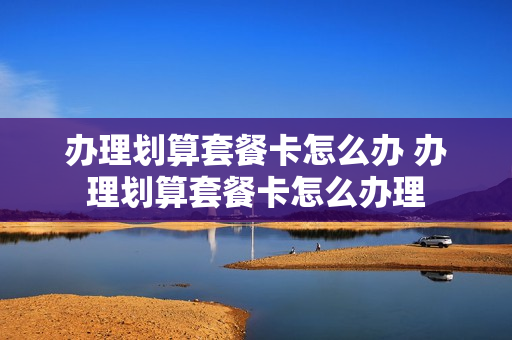 办理划算套餐卡怎么办 办理划算套餐卡怎么办理