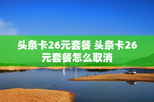 头条卡26元套餐 头条卡26元套餐怎么取消