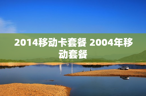 2014移动卡套餐 2004年移动套餐