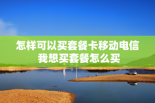 怎样可以买套餐卡移动电信 我想买套餐怎么买