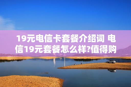 19元电信卡套餐介绍词 电信19元套餐怎么样?值得购买吗?
