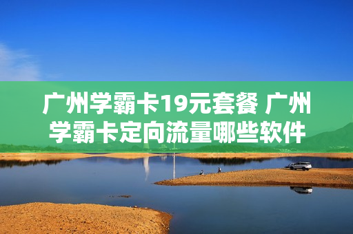 广州学霸卡19元套餐 广州学霸卡定向流量哪些软件
