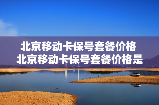 北京移动卡保号套餐价格 北京移动卡保号套餐价格是多少