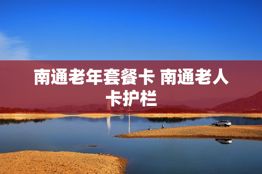 南通老年套餐卡 南通老人卡护栏