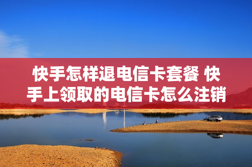 快手怎样退电信卡套餐 快手上领取的电信卡怎么注销