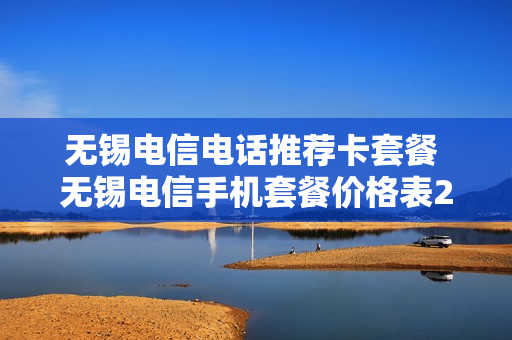 无锡电信电话推荐卡套餐 无锡电信手机套餐价格表2020