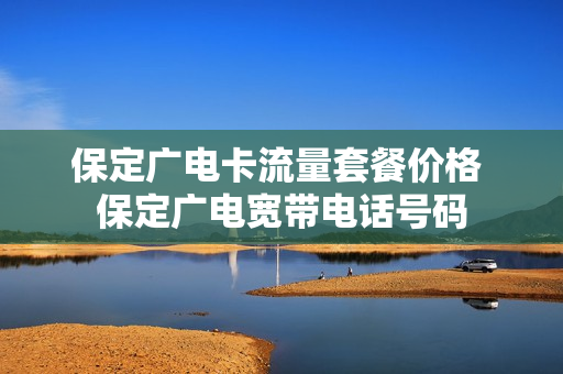 保定广电卡流量套餐价格 保定广电宽带电话号码