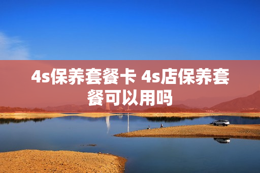 4s保养套餐卡 4s店保养套餐可以用吗
