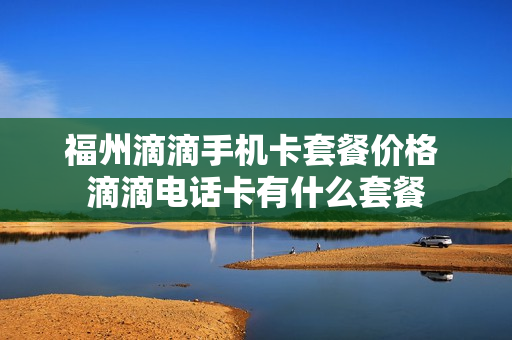 福州滴滴手机卡套餐价格 滴滴电话卡有什么套餐