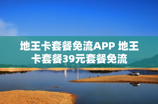 地王卡套餐免流APP 地王卡套餐39元套餐免流