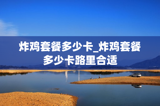 炸鸡套餐多少卡_炸鸡套餐多少卡路里合适