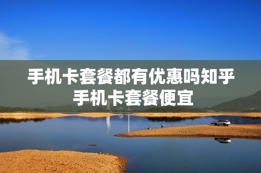 手机卡套餐都有优惠吗知乎 手机卡套餐便宜