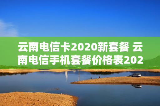 云南电信卡2020新套餐 云南电信手机套餐价格表2021