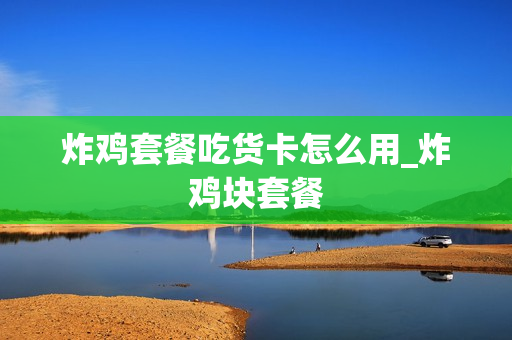 炸鸡套餐吃货卡怎么用_炸鸡块套餐