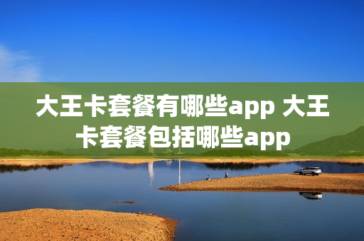 大王卡套餐有哪些app 大王卡套餐包括哪些app
