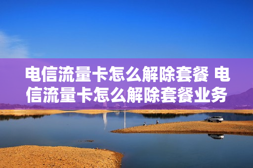 电信流量卡怎么解除套餐 电信流量卡怎么解除套餐业务