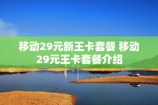 移动29元新王卡套餐 移动29元王卡套餐介绍