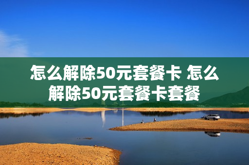 怎么解除50元套餐卡 怎么解除50元套餐卡套餐