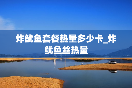 炸鱿鱼套餐热量多少卡_炸鱿鱼丝热量