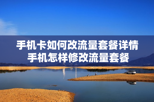 手机卡如何改流量套餐详情 手机怎样修改流量套餐