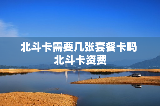 北斗卡需要几张套餐卡吗 北斗卡资费