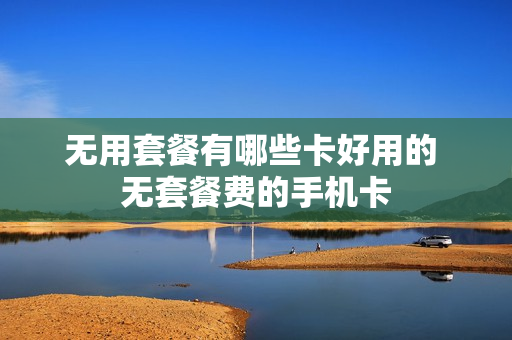 无用套餐有哪些卡好用的 无套餐费的手机卡