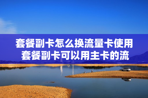 套餐副卡怎么换流量卡使用 套餐副卡可以用主卡的流量吗
