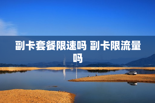 副卡套餐限速吗 副卡限流量吗