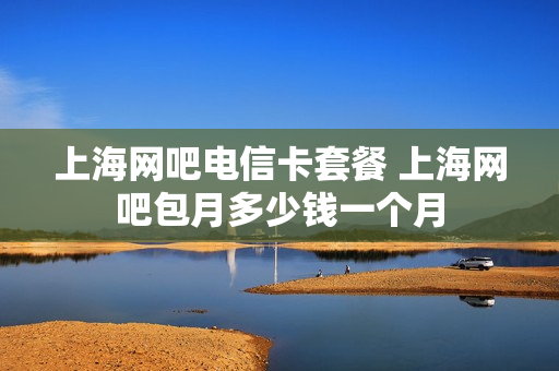 上海网吧电信卡套餐 上海网吧包月多少钱一个月
