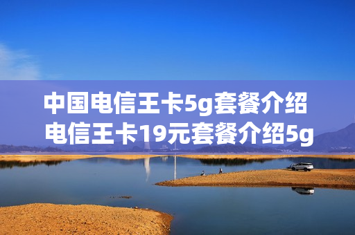 中国电信王卡5g套餐介绍 电信王卡19元套餐介绍5g