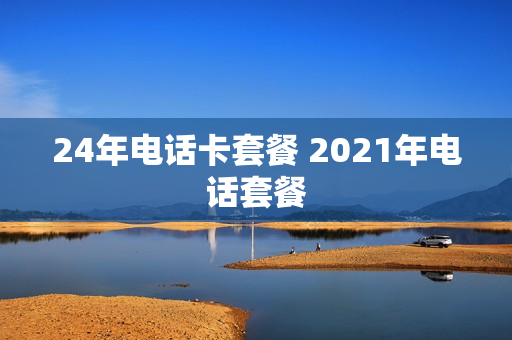 24年电话卡套餐 2021年电话套餐