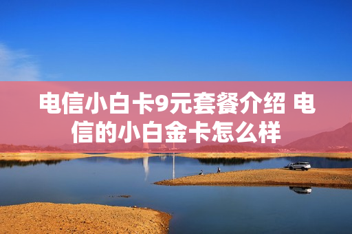 电信小白卡9元套餐介绍 电信的小白金卡怎么样