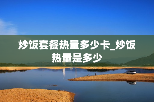 炒饭套餐热量多少卡_炒饭热量是多少