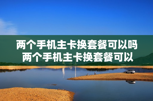 两个手机主卡换套餐可以吗 两个手机主卡换套餐可以吗移动