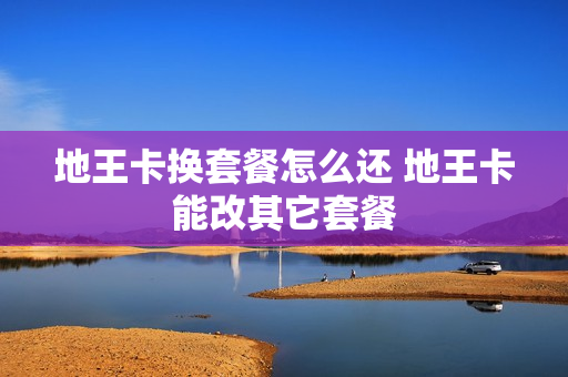 地王卡换套餐怎么还 地王卡能改其它套餐