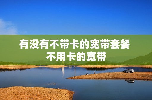 有没有不带卡的宽带套餐 不用卡的宽带