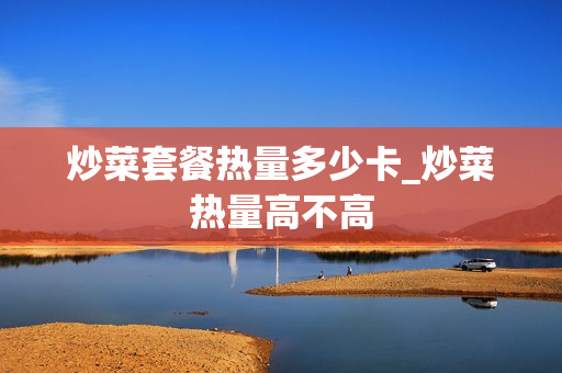 炒菜套餐热量多少卡_炒菜热量高不高
